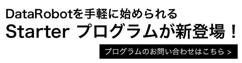 DataRobotを手軽に始められる Starter プログラムが新登場！ プログラムのお問い合わせはこちら